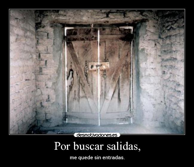 Por buscar salidas, - me quede sin entradas.