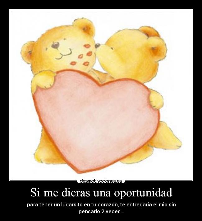 Si me dieras una oportunidad - para tener un lugarsito en tu corazón, te entregaria el mio sin pensarlo 2 veces...