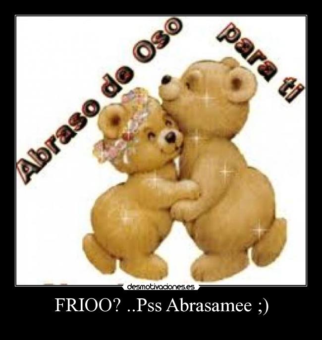 FRIOO? ..Pss Abrasamee ;) -