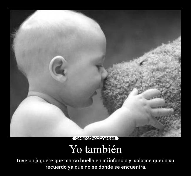 Yo también - tuve un juguete que marcó huella en mi infancia y  solo me queda su
recuerdo ya que no se donde se encuentra.