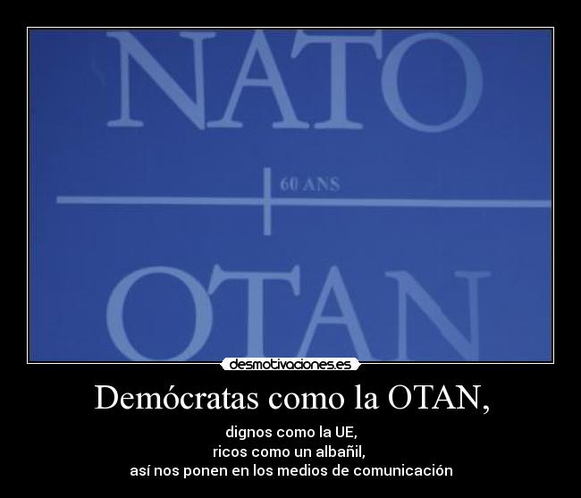 Demócratas como la OTAN, - dignos como la UE,
ricos como un albañil,
así nos ponen en los medios de comunicación