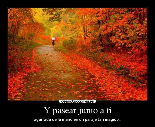 Y pasear junto a ti - agarrada de la mano en un paraje tan magico...