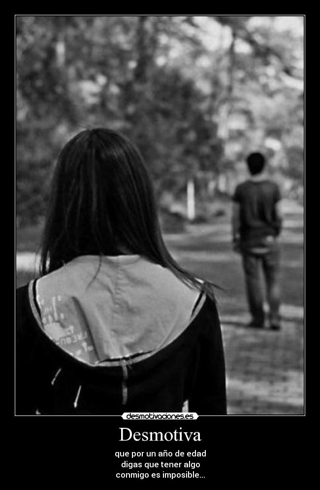 Desmotiva - que por un año de edad
digas que tener algo
conmigo es imposible...