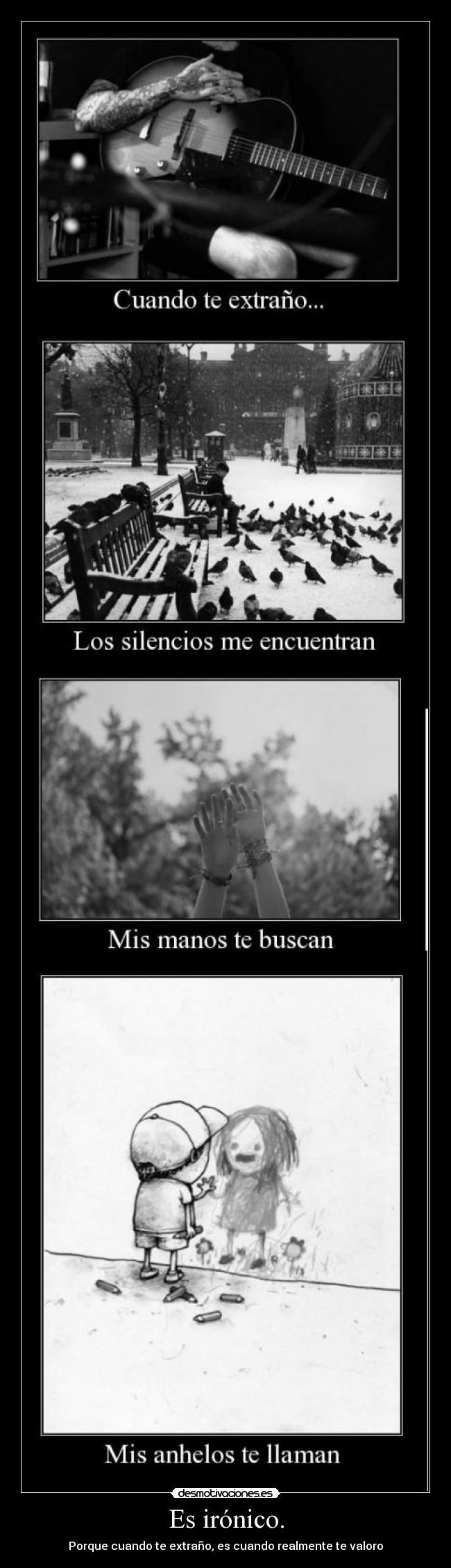 Es irónico. - Porque cuando te extraño, es cuando realmente te valoro
