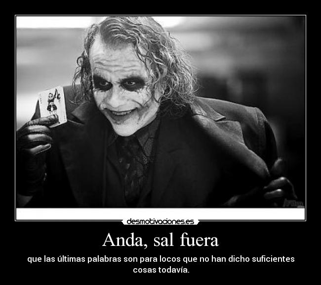 Anda, sal fuera - que las últimas palabras son para locos que no han dicho suficientes cosas todavía.