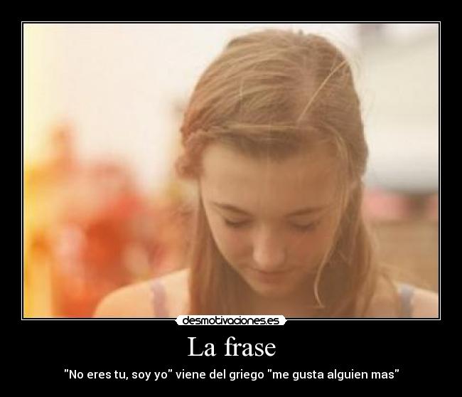 La frase - No eres tu, soy yo viene del griego me gusta alguien mas