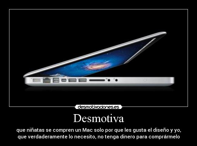 Desmotiva - que niñatas se compren un Mac solo por que les gusta el diseño y yo,
que verdaderamente lo necesito, no tenga dinero para comprármelo