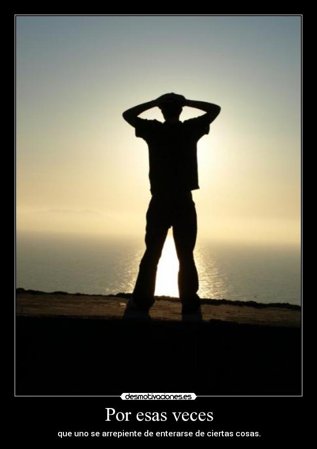Por esas veces - que uno se arrepiente de enterarse de ciertas cosas.