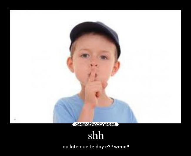 shh - callate que te doy e?!! weno!!