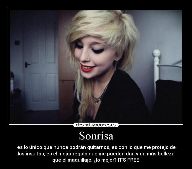 Sonrisa - es lo único que nunca podrán quitarnos, es con lo que me protejo de
los insultos, es el mejor regalo que me pueden dar, y da más belleza
que el maquillaje, ¿lo mejor? ITS FREE!