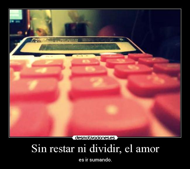 Sin restar ni dividir, el amor - es ir sumando.