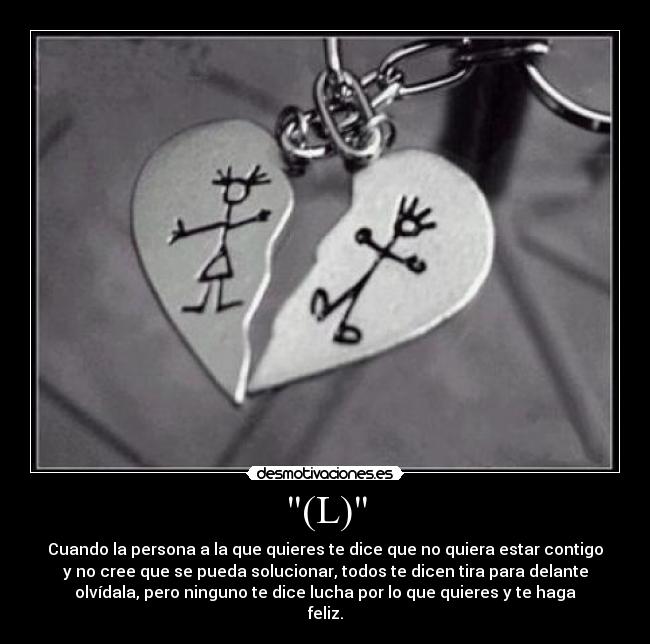 (L) - Cuando la persona a la que quieres te dice que no quiera estar contigo
y no cree que se pueda solucionar, todos te dicen tira para delante
olvídala, pero ninguno te dice lucha por lo que quieres y te haga
feliz.