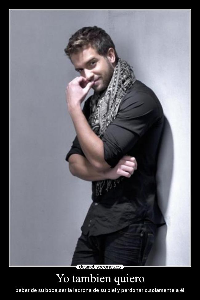 Yo tambien quiero - beber de su boca,ser la ladrona de su piel y perdonarlo,solamente a él.