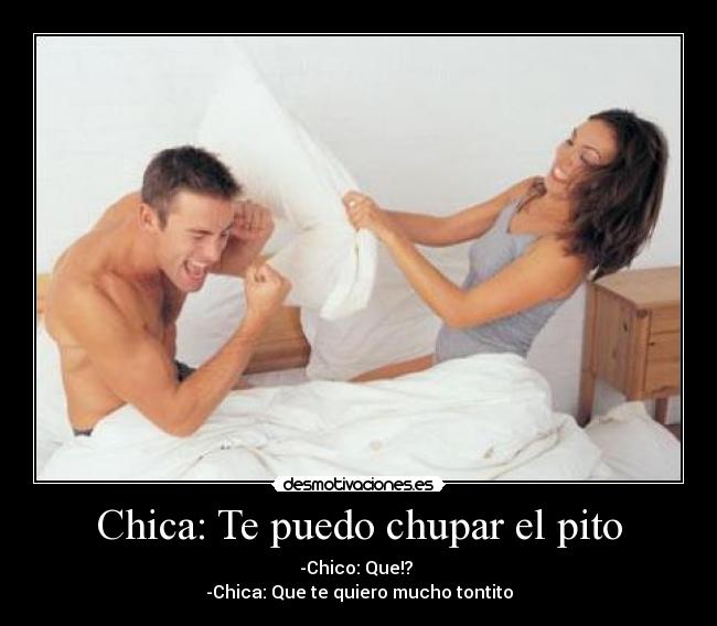 Chica: Te puedo chupar el pito - -Chico: Que!? 
-Chica: Que te quiero mucho tontito