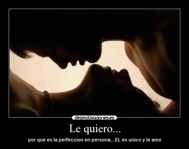 Le quiero... - por que es la perfeccion en persona....EL es unico y le amo