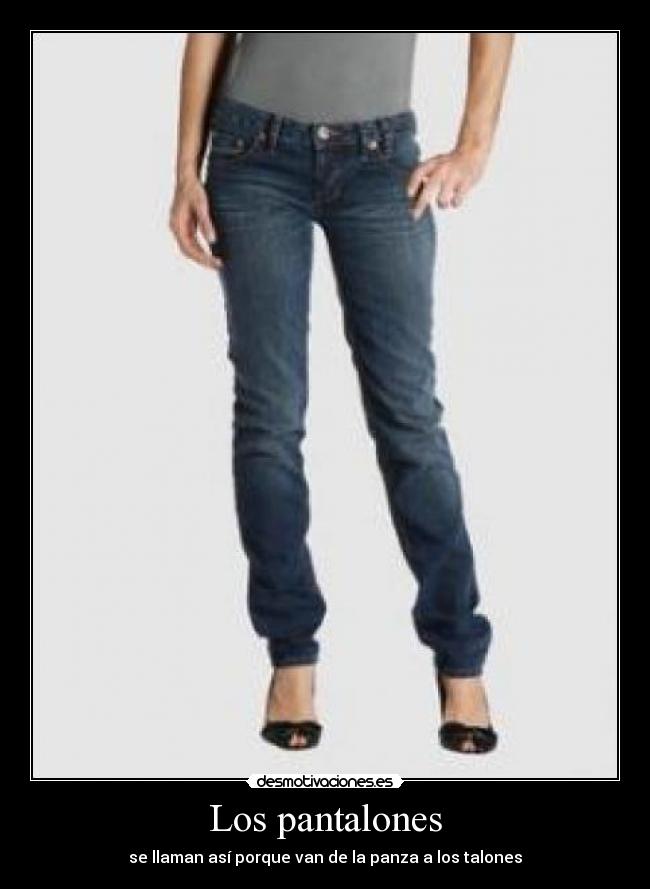 Los pantalones - se llaman así porque van de la panza a los talones