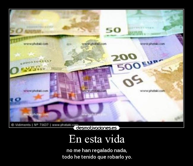 En esta vida - no me han regalado nada,
 todo he tenido que robarlo yo.