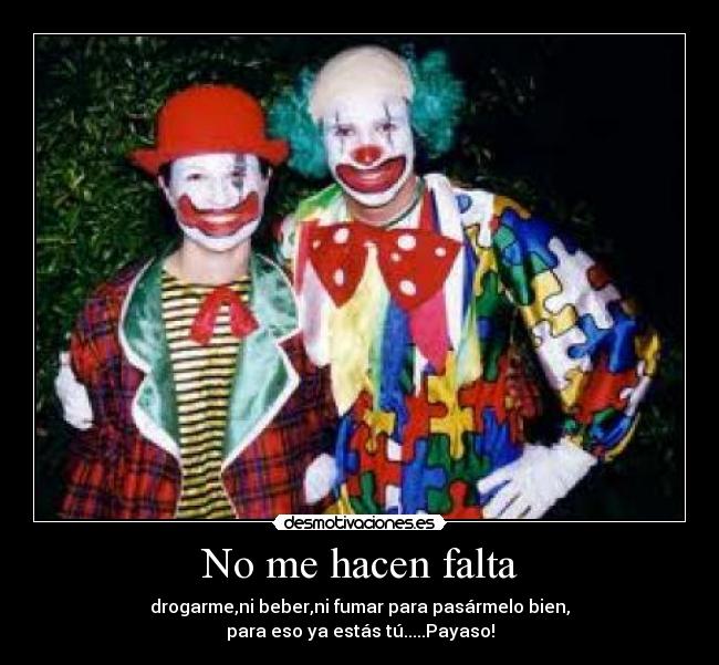 No me hacen falta - drogarme,ni beber,ni fumar para pasármelo bien,
para eso ya estás tú.....Payaso!