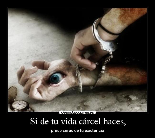 Si de tu vida cárcel haces, - preso serás de tu existencia