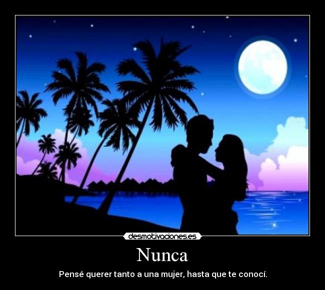 Nunca - Pensé querer tanto a una mujer, hasta que te conocí.