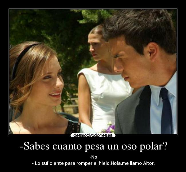 -Sabes cuanto pesa un oso polar? - -No
- Lo suficiente para romper el hielo.Hola,me llamo Aitor.