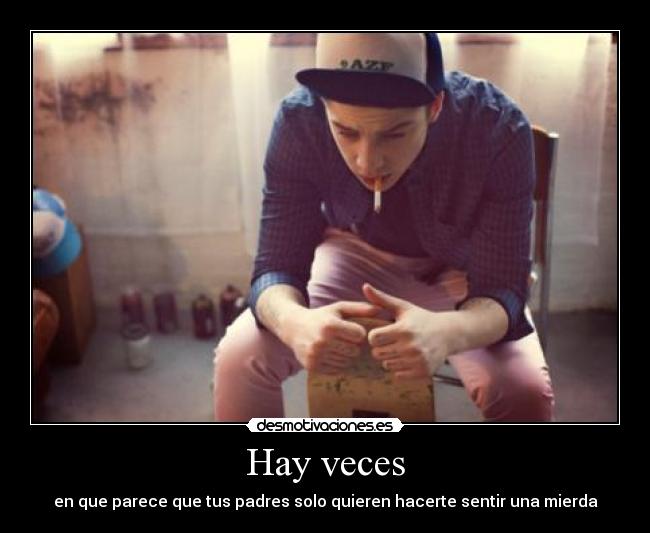 Hay veces - en que parece que tus padres solo quieren hacerte sentir una mierda