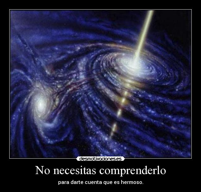 No necesitas comprenderlo - para darte cuenta que es hermoso.