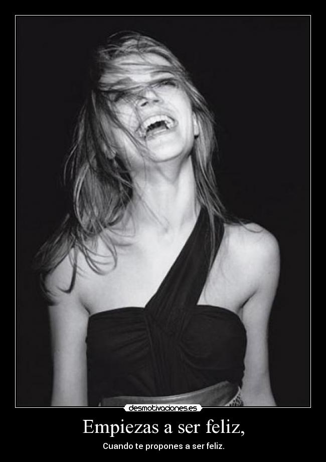 Empiezas a ser feliz, - Cuando te propones a ser feliz.