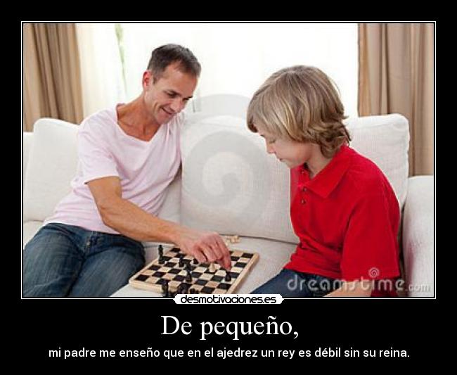 De pequeño, - mi padre me enseño que en el ajedrez un rey es débil sin su reina.