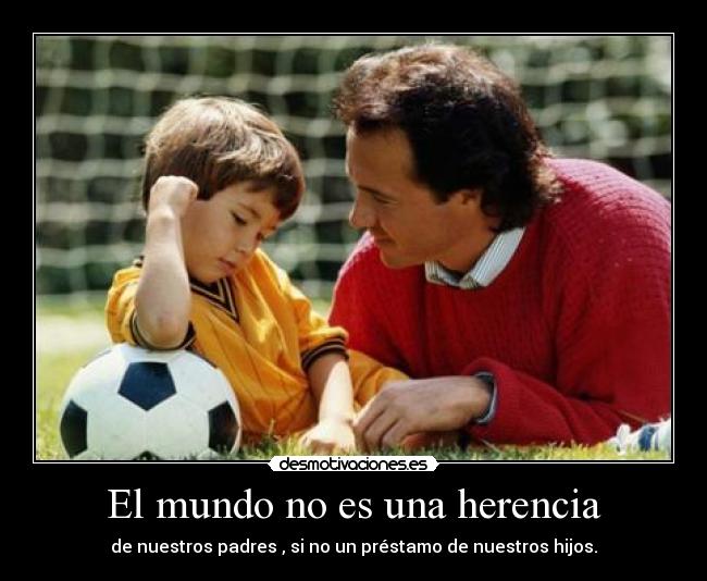 El mundo no es una herencia - de nuestros padres , si no un préstamo de nuestros hijos.