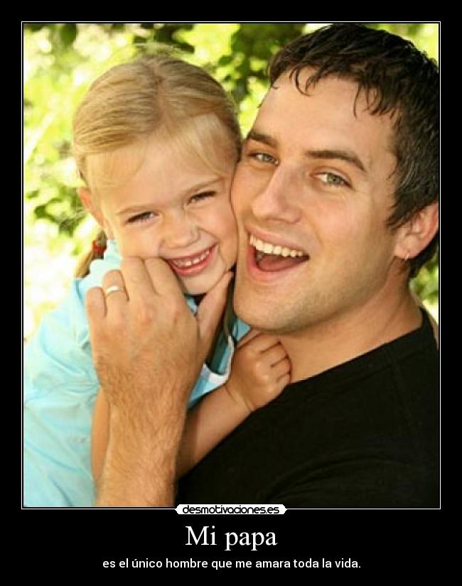 Mi papa - es el único hombre que me amara toda la vida.