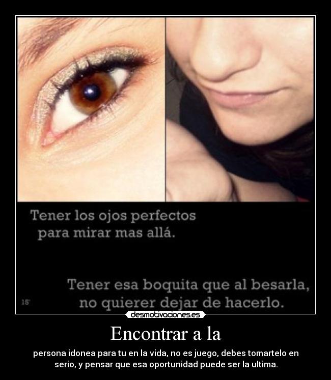 Encontrar a la - persona idonea para tu en la vida, no es juego, debes tomartelo en
serio, y pensar que esa oportunidad puede ser la ultima.