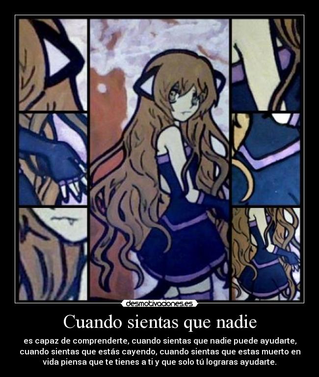 Cuando sientas que nadie - es capaz de comprenderte, cuando sientas que nadie puede ayudarte,
cuando sientas que estás cayendo, cuando sientas que estas muerto en
vida piensa que te tienes a ti y que solo tú lograras ayudarte.