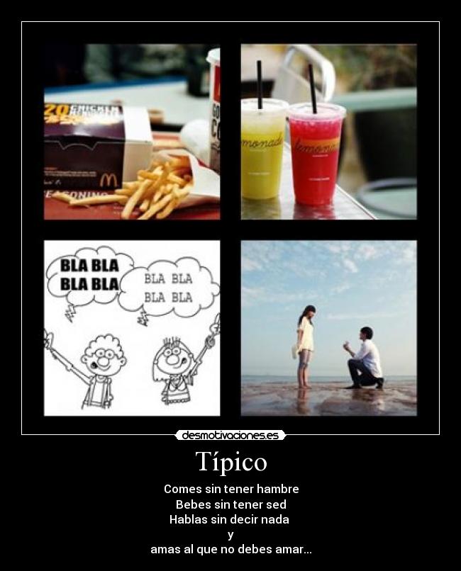 Típico - Comes sin tener hambre
Bebes sin tener sed
Hablas sin decir nada
y
amas al que no debes amar...