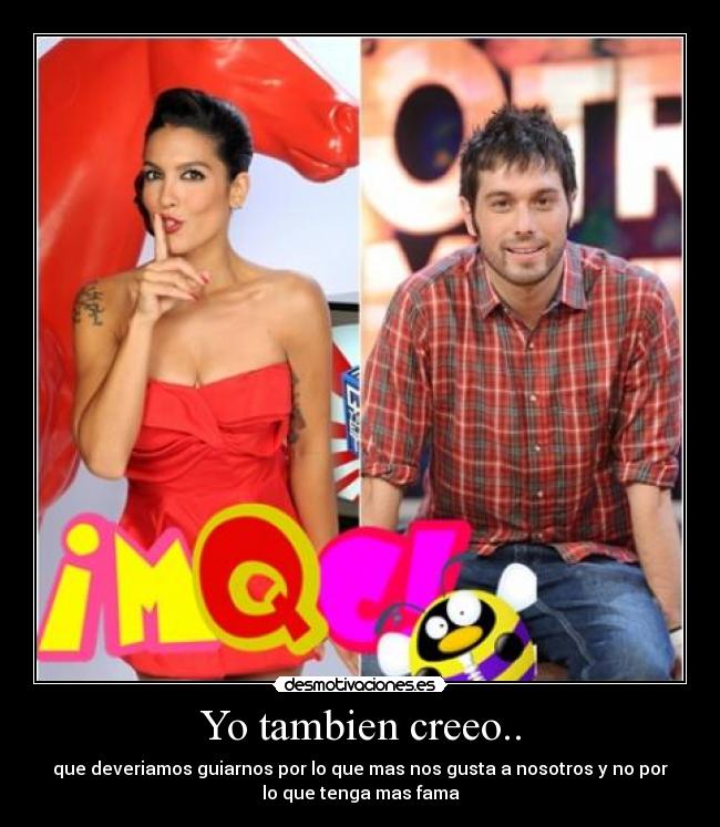 Yo tambien creeo.. - que deveriamos guiarnos por lo que mas nos gusta a nosotros y no por
lo que tenga mas fama