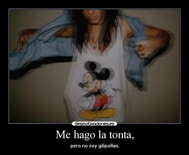 Me hago la tonta, - pero no soy gilipollas.