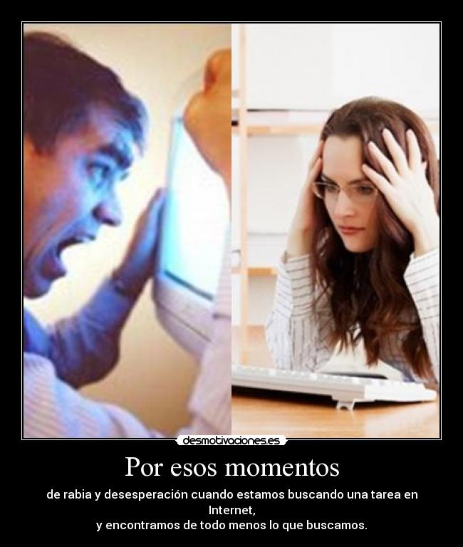 Por esos momentos - de rabia y desesperación cuando estamos buscando una tarea en Internet,
y encontramos de todo menos lo que buscamos.
