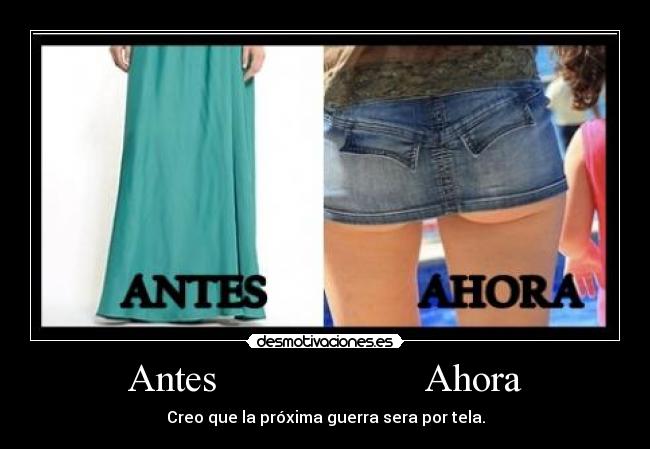 Antes                     Ahora - Creo que la próxima guerra sera por tela.