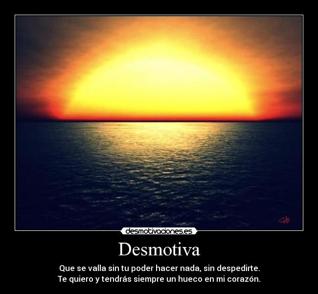 Desmotiva - Que se valla sin tu poder hacer nada, sin despedirte.
Te quiero y tendrás siempre un hueco en mi corazón.