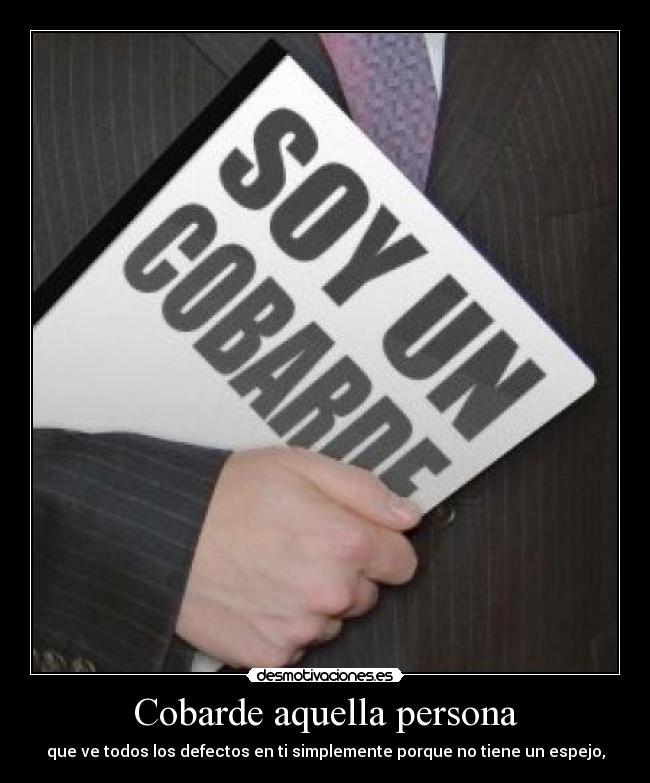 Cobarde aquella persona - que ve todos los defectos en ti simplemente porque no tiene un espejo,