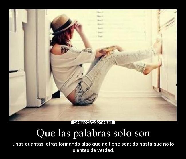 Que las palabras solo son - unas cuantas letras formando algo que no tiene sentido hasta que no lo
sientas de verdad.