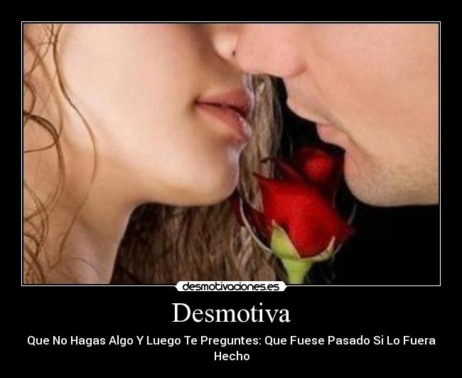 Desmotiva - Que No Hagas Algo Y Luego Te Preguntes: Que Fuese Pasado Si Lo Fuera Hecho