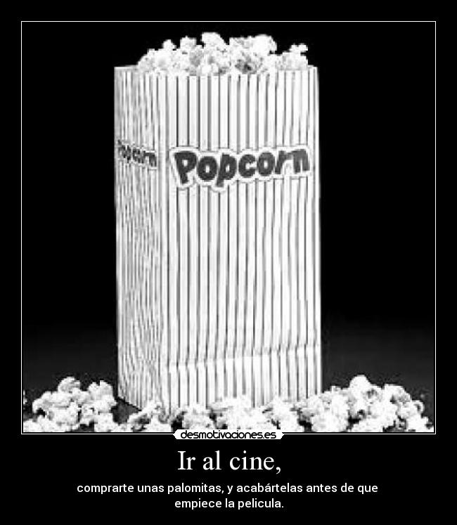 Ir al cine, - comprarte unas palomitas, y acabártelas antes de que
empiece la pelicula.