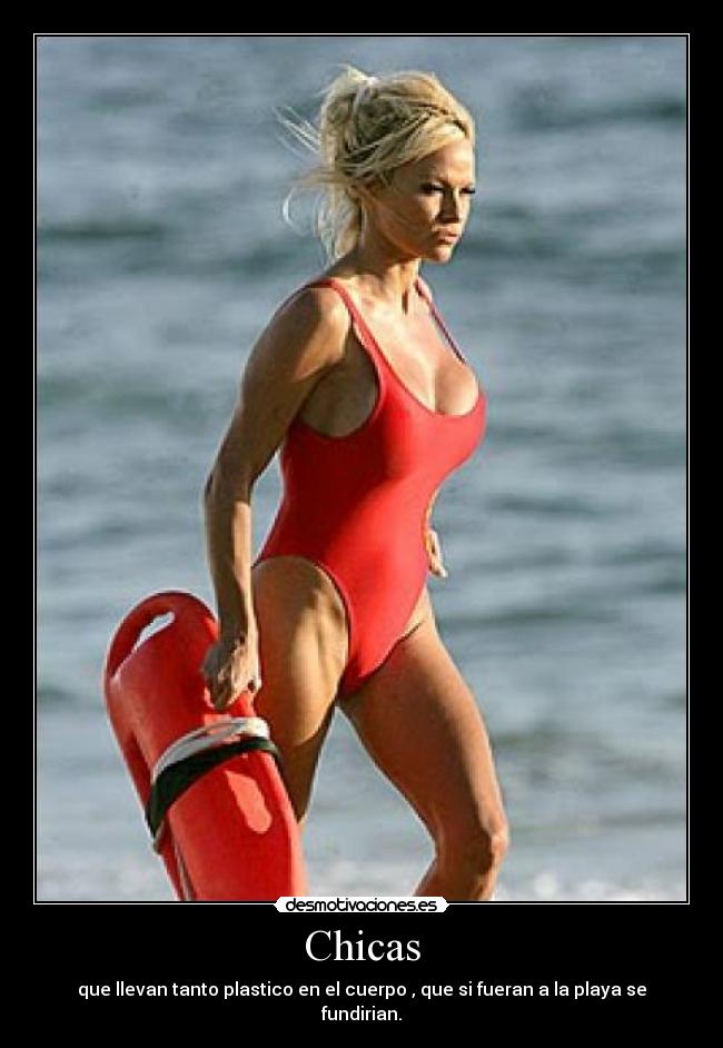 Chicas - que llevan tanto plastico en el cuerpo , que si fueran a la playa se fundirian.