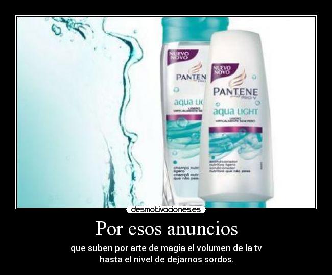 Por esos anuncios - que suben por arte de magia el volumen de la tv
hasta el nivel de dejarnos sordos.