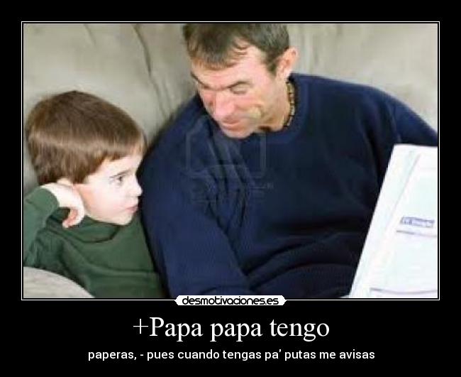 +Papa papa tengo - paperas, - pues cuando tengas pa putas me avisas