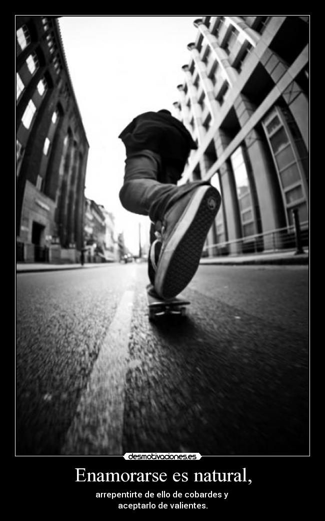 Enamorarse es natural, - arrepentirte de ello de cobardes y
aceptarlo de valientes.