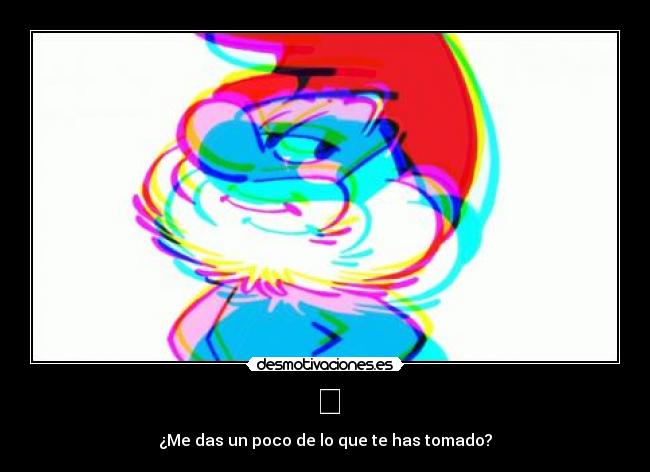 ☮ - ¿Me das un poco de lo que te has tomado?