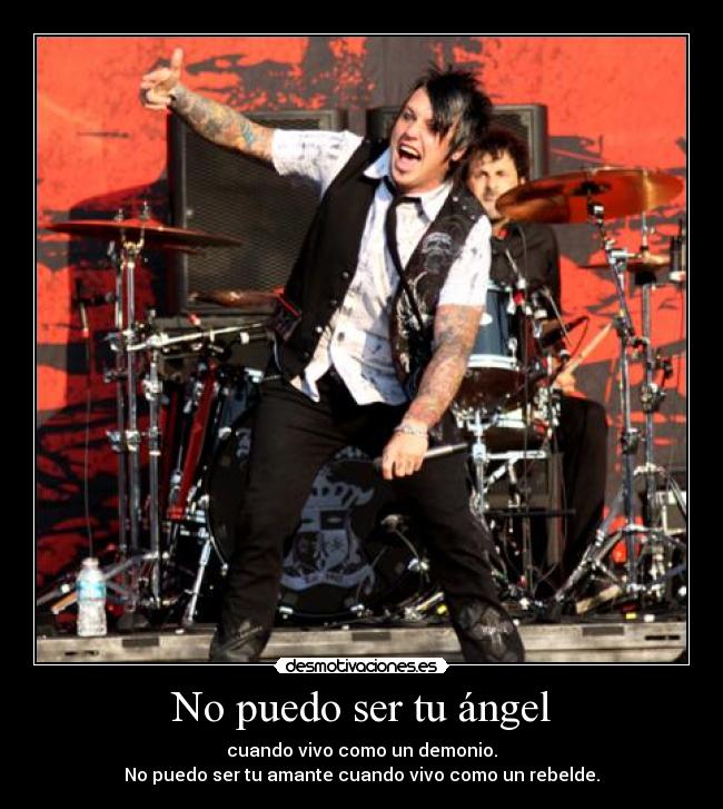 No puedo ser tu ángel - cuando vivo como un demonio.
No puedo ser tu amante cuando vivo como un rebelde.