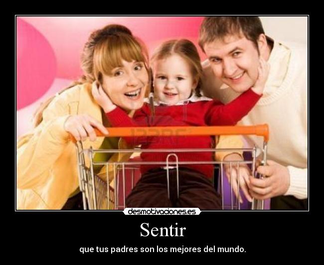 Sentir - que tus padres son los mejores del mundo.